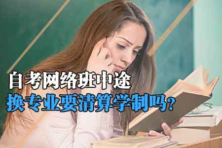 自考网络班中途换专业要清算学制吗？