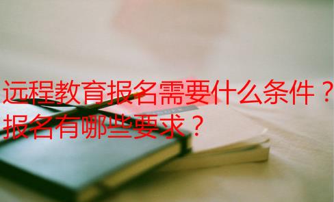 远程教育报名需要什么条件？报名有哪些要求