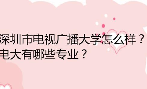 深圳市电视广播大学怎么样？电大有哪些专业